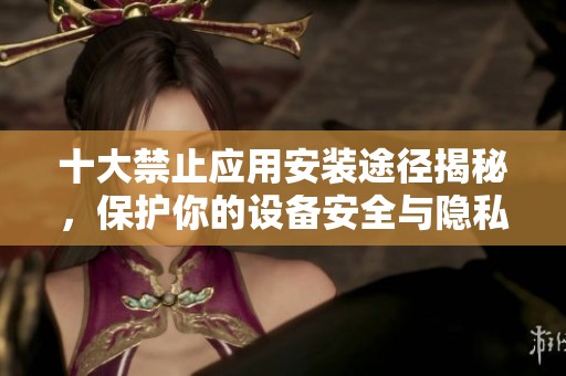 十大禁止应用安装途径揭秘，保护你的设备安全与隐私