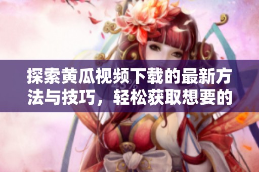 探索黄瓜视频下载的最新方法与技巧，轻松获取想要的内容