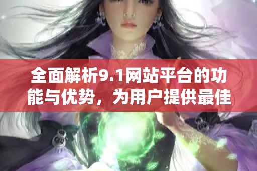 全面解析9.1网站平台的功能与优势，为用户提供最佳体验