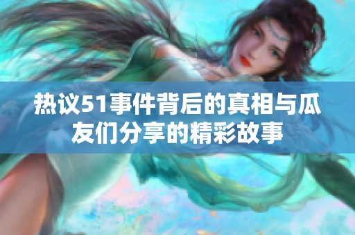 热议51事件背后的真相与瓜友们分享的精彩故事