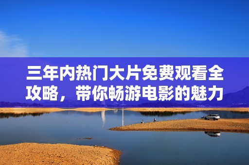 三年内热门大片免费观看全攻略，带你畅游电影的魅力世界