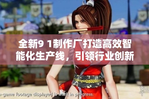 全新9 1制作厂打造高效智能化生产线，引领行业创新潮流