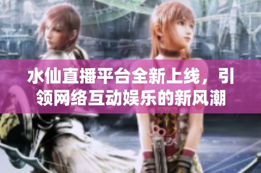 水仙直播平台全新上线，引领网络互动娱乐的新风潮