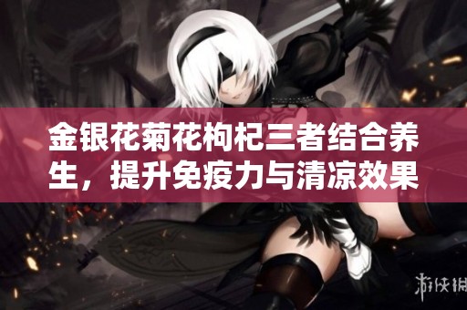金银花菊花枸杞三者结合养生，提升免疫力与清凉效果