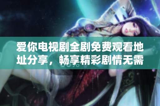 爱你电视剧全剧免费观看地址分享，畅享精彩剧情无需付费