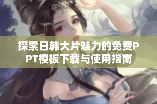 探索日韩大片魅力的免费PPT模板下载与使用指南