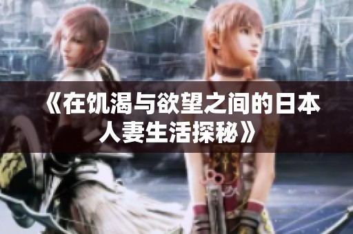 《在饥渴与欲望之间的日本人妻生活探秘》
