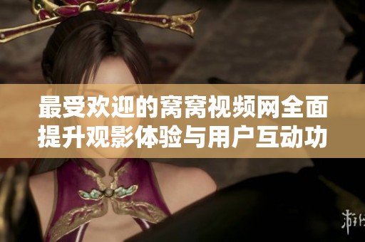 最受欢迎的窝窝视频网全面提升观影体验与用户互动功能