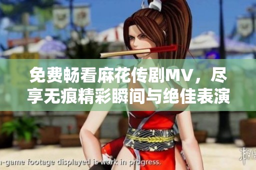 免费畅看麻花传剧MV，尽享无痕精彩瞬间与绝佳表演