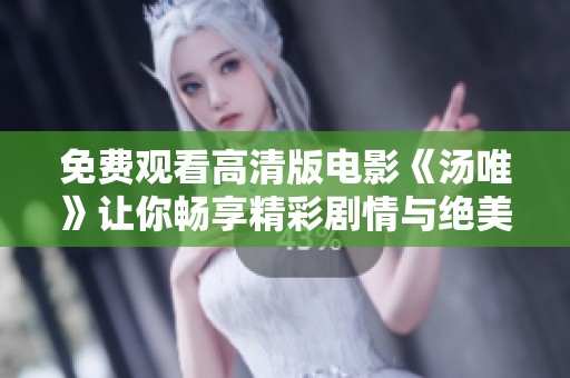 免费观看高清版电影《汤唯》让你畅享精彩剧情与绝美画面