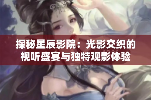 探秘星辰影院：光影交织的视听盛宴与独特观影体验