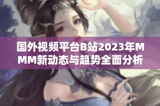 国外视频平台B站2023年MMM新动态与趋势全面分析