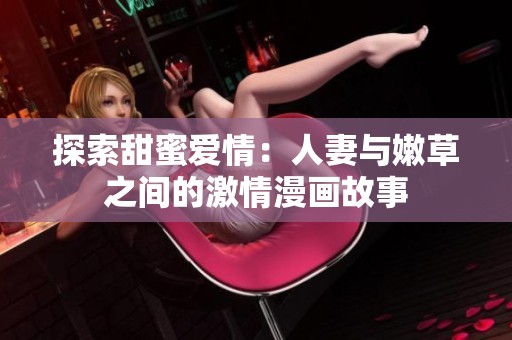 探索甜蜜爱情：人妻与嫩草之间的激情漫画故事