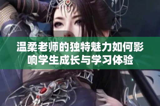温柔老师的独特魅力如何影响学生成长与学习体验