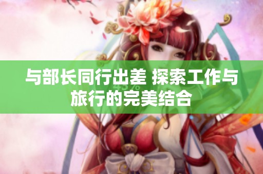 与部长同行出差 探索工作与旅行的完美结合