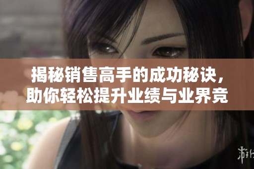 揭秘销售高手的成功秘诀，助你轻松提升业绩与业界竞争力
