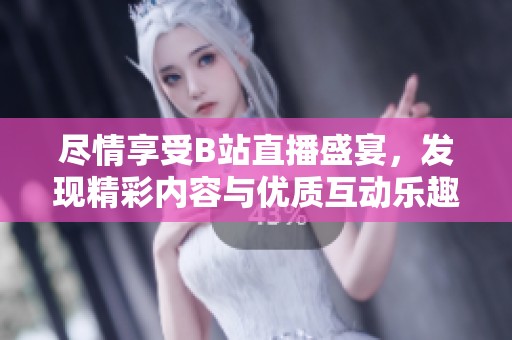 尽情享受B站直播盛宴，发现精彩内容与优质互动乐趣