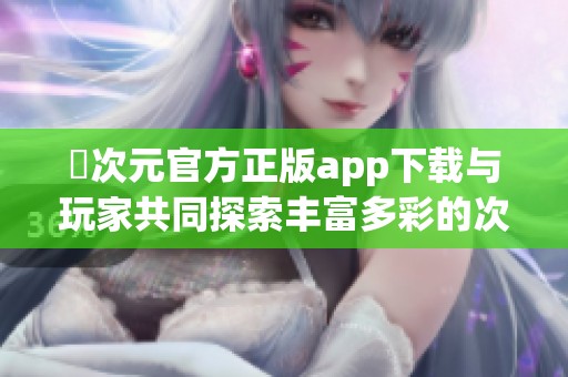 囧次元官方正版app下载与玩家共同探索丰富多彩的次元世界