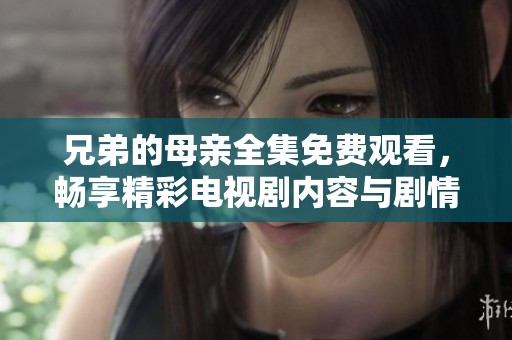 兄弟的母亲全集免费观看，畅享精彩电视剧内容与剧情解析