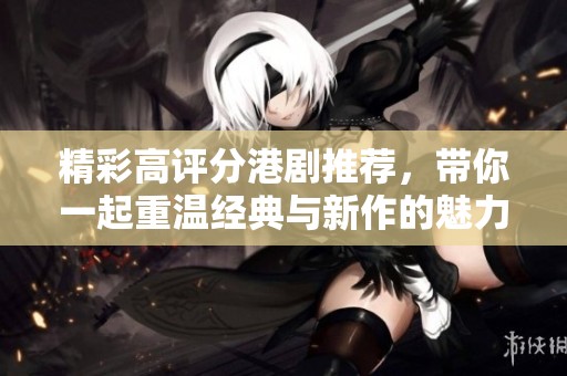 精彩高评分港剧推荐，带你一起重温经典与新作的魅力之旅