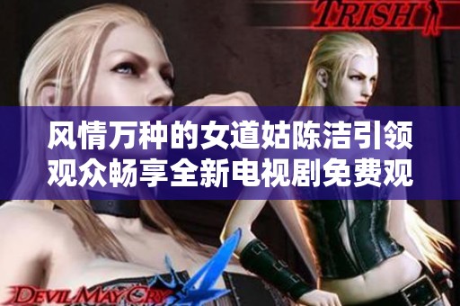 风情万种的女道姑陈洁引领观众畅享全新电视剧免费观看体验
