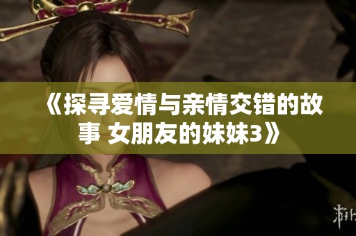 《探寻爱情与亲情交错的故事 女朋友的妹妹3》