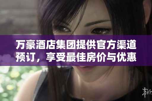 万豪酒店集团提供官方渠道预订，享受最佳房价与优惠体验