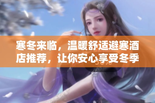 寒冬来临，温暖舒适避寒酒店推荐，让你安心享受冬季时光