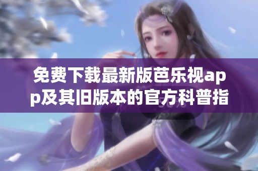 免费下载最新版芭乐视app及其旧版本的官方科普指南