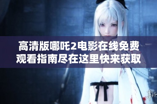 高清版哪吒2电影在线免费观看指南尽在这里快来获取吧
