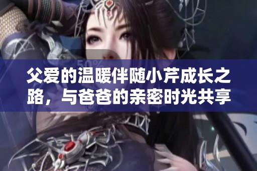 父爱的温暖伴随小芹成长之路，与爸爸的亲密时光共享快乐