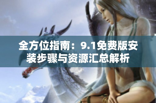 全方位指南：9.1免费版安装步骤与资源汇总解析