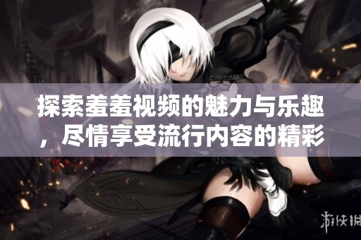 探索羞羞视频的魅力与乐趣，尽情享受流行内容的精彩时刻