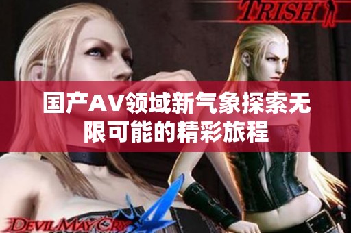 国产AV领域新气象探索无限可能的精彩旅程