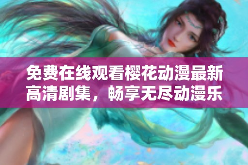 免费在线观看樱花动漫最新高清剧集，畅享无尽动漫乐趣！
