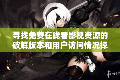 寻找免费在线看影视资源的破解版本和用户访问情况探讨