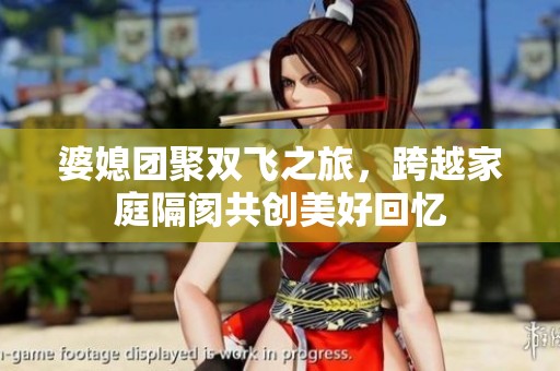 婆媳团聚双飞之旅，跨越家庭隔阂共创美好回忆