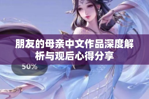 朋友的母亲中文作品深度解析与观后心得分享