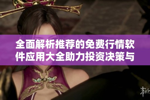 全面解析推荐的免费行情软件应用大全助力投资决策与市场分析
