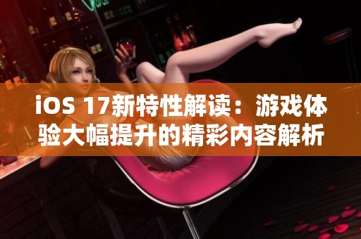 iOS 17新特性解读：游戏体验大幅提升的精彩内容解析