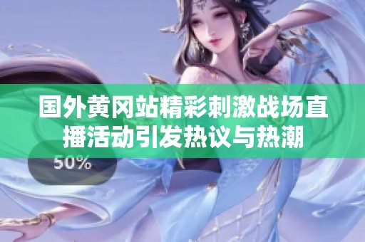 国外黄冈站精彩刺激战场直播活动引发热议与热潮