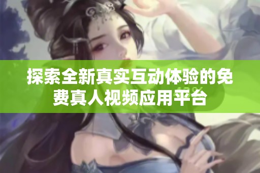 探索全新真实互动体验的免费真人视频应用平台
