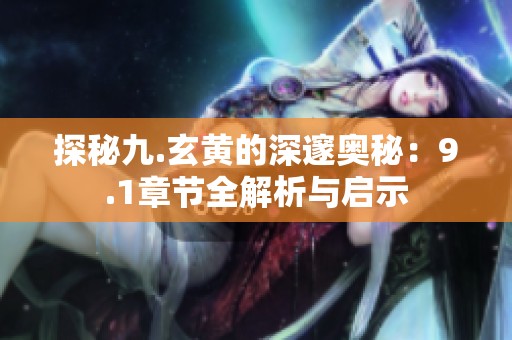 探秘九.玄黄的深邃奥秘：9.1章节全解析与启示