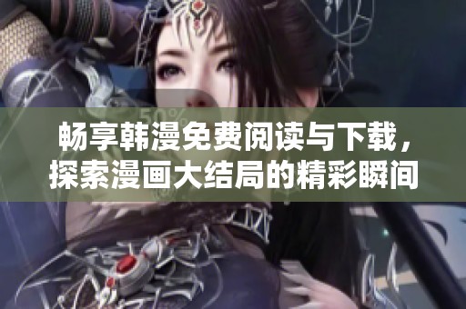 畅享韩漫免费阅读与下载，探索漫画大结局的精彩瞬间