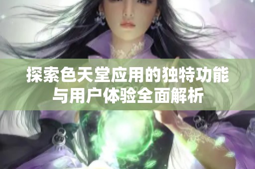 探索色天堂应用的独特功能与用户体验全面解析