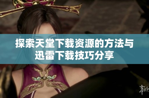 探索天堂下载资源的方法与迅雷下载技巧分享