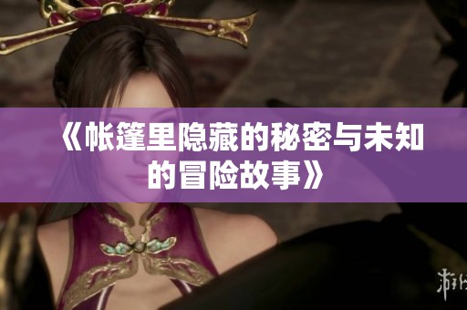 《帐篷里隐藏的秘密与未知的冒险故事》