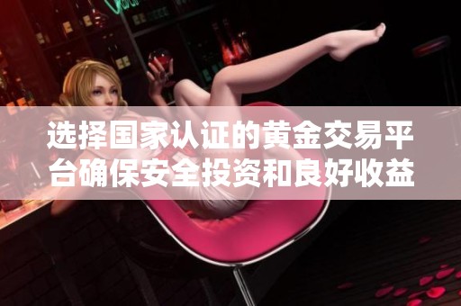 选择国家认证的黄金交易平台确保安全投资和良好收益