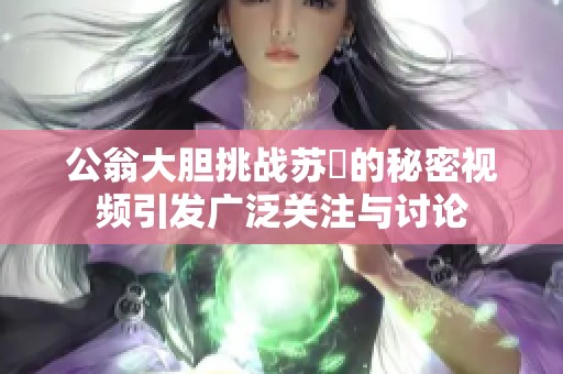 公翁大胆挑战苏玥的秘密视频引发广泛关注与讨论