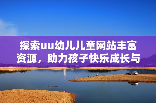 探索uu幼儿儿童网站丰富资源，助力孩子快乐成长与学习